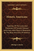 Historic Americans: Sketches of the Lives and Characters of Certain Famous Americans Held Most in Reverence by the Boys and Girls of America 0548456879 Book Cover
