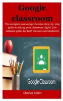 Google Classroom: The complete and comprehensive step- by- step guide to taking your classroom digital (the ultimate guide for both teachers and students) 1703760069 Book Cover