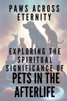PAWS ACROSS ETERNITY Exploring the Spiritual Significance of Pets in the Afterlife B0GM3C1S2G Book Cover