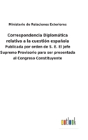 Correspondencia Diplomática relativa a la cuestión española: Publicada por orden de S. E. El Jefe Supremo Provisorio para ser presentada al Congreso Constituyente 375248148X Book Cover