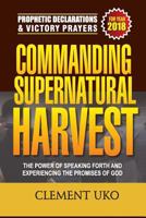 Prophetic Declarations & Victory Prayers 2018: Commanding Supernatural Harvest: The Power of Speaking Forth and Experiencing the Promises of God 1985728885 Book Cover