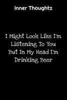 Inner Thoughtz: I Might Look Like I'm Listening To You But In My Head I'm Drinking Beer: 100 Page Lined Notebook 1702116255 Book Cover