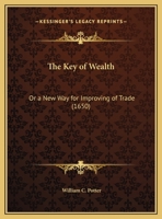 The Key Of Wealth: Or A New Way For Improving Of Trade (1650) 1165757273 Book Cover