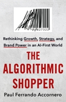 The Algorithmic Shopper: Rethinking Growth, Strategy, and Brand Power in an AI-First World 1250461901 Book Cover