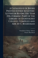 A Catalogue of Books Printed Either in Gothic Letter or Before the Year 1551, Forming Part of the Library of Stonyhurst College; Compiled and Arr. by C. Boardman 1025223063 Book Cover
