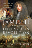 James II and the First Modern Revolution: The End of Absolute Monarchy 139900140X Book Cover