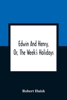 Edwin And Henry, Or, The Week'S Holidays: Containing Original, Moral, And Instructive Tales For The Improvement Of Youth: To Which Is Added, A Hymn For The Morning And Evening Of Every Day In The Week 9354361757 Book Cover