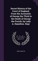 Secret History of the Court of England: From the Accession of George the Third to the Death of George the Fourth ... 1499596383 Book Cover