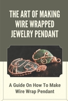 The Art Of Making Wire Wrapped Jewelry Pendant: A Guide On How To Make Wire Wrap Pendant: How To Do A Simple Wire Wrap Pendant B09CH25BZR Book Cover