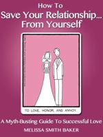 How To Save Your Relationship... From Yourself: A Myth-Busting Guide To Successful Love 1939812062 Book Cover