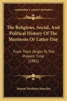 The Religious, Social, and Political History of the Mormons, or Latter-Day Saints, From Their Origin to the Present Time: Containing Full Statements ... and Memoirs of Their Founder, Joseph Smith 1022722328 Book Cover