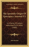 The Apostolic Origin Of Episcopacy Asserted V2: In A Series Of Letters, Addressed To Dr. Miller 1104783231 Book Cover