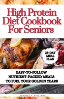 High Protein Diet Cookbook For Seniors: Easy-to-Follow Nutrient-Packed Meals to Fuel Your Golden Years B0CTYH77P3 Book Cover