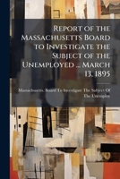 Report of the Massachusetts Board to Investigate the Subject of the Unemployed ... March 13, 1895 1147619093 Book Cover