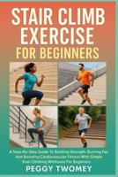STAIR CLIMB EXERCISE FOR BEGINNERS: A Step-By-Step Guide To Building Strength, Burning Fat, And Boosting Cardiovascular Fitness With Simple Stair Climbing Workouts For Beginners B0FQTYTS46 Book Cover