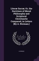Literæ Sacræ; Or, the Doctrines of Moral Philosophy and Scriptural Christianity Compared, in Letters [By A. Norman.] 1358189609 Book Cover