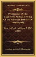 Proceedings Of The Eighteenth Annual Meeting Of The American Institute Of Homeopathy: Held In Cincinnati, June 7, 1865 1437355536 Book Cover