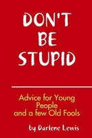 Don't Be Stupid, Advice for Young People and a Few Old Fools 0557262216 Book Cover