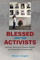 Blessed Are the Activists: Catholic Advocacy, Human Rights, and Genocide in Guatemala 081736126X Book Cover