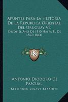 Apuntes Para La Historia De La Republica Oriental Del Uruguay V2: Desde El Ano De 1810 Hasta El De 1852 (1864) 1160716048 Book Cover