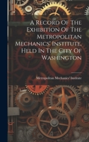 A Record Of The Exhibition Of The Metropolitan Mechanics' Institute, Held In The City Of Washington 102260984X Book Cover