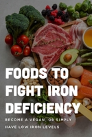 Foods To Fight Iron Deficiency: Become A Vegan, Or Simply Have Low Iron Levels: Foods High In Iron B09B28PYXZ Book Cover