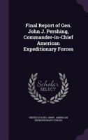 Final Report of Gen. John J. Pershing: Commander-In-Chief American Expeditionary Forces 1015844588 Book Cover