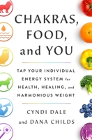 Chakras, Food, and You: Tap Your Individual Energy System for Health, Healing, and Harmonious Weight 1250790670 Book Cover