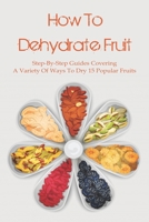 How To Dehydrate Fruit: Step-By-Step Guides Covering A Variety Of Ways To Dry 15 Popular Fruits: How To Dehydrate Summer Fruit And Veggies B097X4R6YB Book Cover