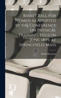 Basket Ball for Women as Adopted by the Conference on Physical Training, Held in June, 1899, at Springfield, Mass 1016414579 Book Cover