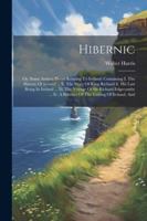Hibernic: Or, Some Antient Pieces Relating To Ireland: Containing I. The History Of Ireland ... Ii. The Story Of King Richard Ii. His Last Being In ... Iv. A Breviate Of The Getting Of Ireland, And 1022601237 Book Cover