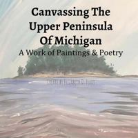 Canvassing The Upper Peninsula of Michigan: A Work of Paintings and Poetry 1976468299 Book Cover