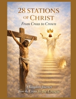 28 Stations of Christ: From Cross to Crown: A Kingdom Journey Through His Suffering, Resurrection, and Eternal Reign B0FJLR27M7 Book Cover