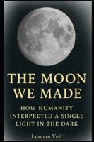 The Moon We Made: How Humanity Interpreted a Single Light in the Dark B0G4MS1GG5 Book Cover