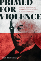Primed for Violence: Murder, Antisemitism, and Democratic Politics in Interwar Poland 0299307042 Book Cover