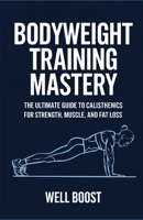 BODYWEIGHT TRAINING MASTERY: THE ULTIMATE GUIDE TO CALISTHENICS FOR STRENGTH, MUSCLE, AND FAT LOSS B0DT4D44YK Book Cover