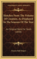 Sketches From The Volume Of Creation, As Displayed In The Seasons Of The Year: An Original Work For Youth 0469533471 Book Cover