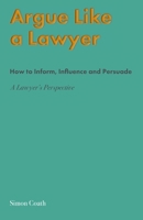 Argue Like A Lawyer: How to inform, influence and persuade - a lawyer's perspective 1919636056 Book Cover
