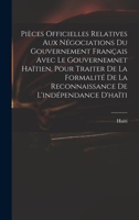 Pièces Officielles Relatives Aux Négociations Du Gouvernement Français Avec Le Gouvernemnet Haïtien, Pour Traiter De La Formalité De La Reconnaissance De L'indépendance D'haïti 1018617264 Book Cover