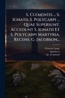 S. Clementis ... S. Ignatii, S. Polycarpi ... Quae Supersunt. Accedunt S. Ignatii Et S. Polycarpi Martyria, Recens. G. Jacobson... (Latin Edition) 1024866777 Book Cover