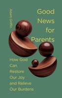 Good News for Parents: How God Can Restore Our Joy and Relieve Our Burdens 1433597721 Book Cover
