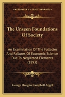 The unseen foundations of society; an examination of the fallacies and failures of economic science due to neglected elements 101202685X Book Cover