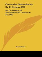 Convention Internationale Du 14 Octobre 1890: Sur Le Transport De Marchandises Par Chemins De Fer (1906) 1120444616 Book Cover
