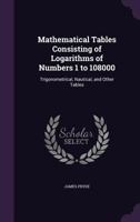 Mathematical Tables Consisting of Logarithms of Numbers 1 to 108000: Trigonometrical, Nautical, and Other Tables 1359079475 Book Cover