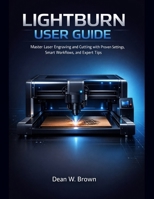 Lightburn User Guide for Beginners: Master Laser Engraving and Cutting with Proven Settings, Smart Workflows, and Expert Tips B0GQQWP3QC Book Cover