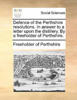 Defence of the Perthshire resolutions. In answer to a letter upon the distillery. By a freeholder of Perthshire. 1170809634 Book Cover