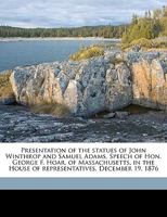 Presentation of the Statues of John Winthrop and Samuel Adams. Speech of Hon. George F. Hoar, of Massachusetts, in the House of Representatives, December 19, 1876 1149930888 Book Cover