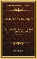 The Life Of John Dagley: Including His Conversion And Call To The Ministry, A Poem 1104916312 Book Cover