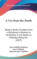 A Cry From The North: Being A Series Of Letters From A Gentleman In Boston, To His Brother In The South, On Orthodox Policy, Etc. 116642507X Book Cover