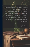 The Life and Adventures of John Connor, Commonly Called Jack the Bachelor. to Which Is Added, the Pleasures of a Single Life, Or, the Miseries of Matrimony, a Poem 1019455632 Book Cover